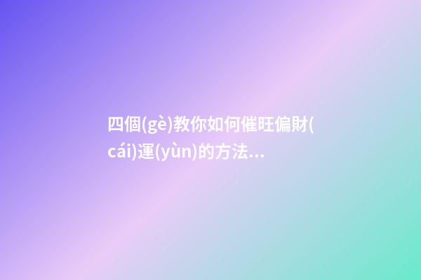 四個(gè)教你如何催旺偏財(cái)運(yùn)的方法 財(cái)運(yùn)不好的人怎么改善
